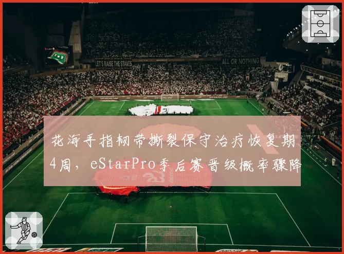 花海手指韧带撕裂保守治疗恢复期4周，eStarPro季后赛晋级概率骤降至40%