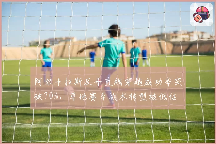 阿尔卡拉斯反手直线穿越成功率突破70%，草地赛季战术转型被低估