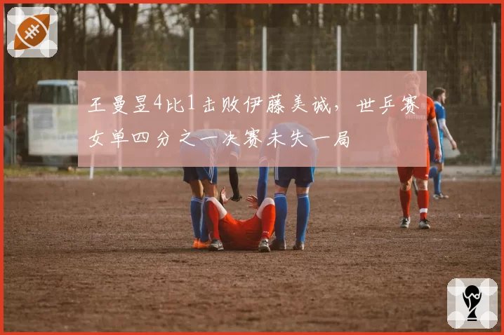 王曼昱4比1击败伊藤美诚，世乒赛女单四分之一决赛未失一局