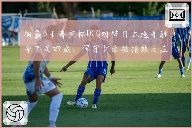 街霸6卡普空杯DCQ对阵日本选手胜率不足四成,保守打法被指缺乏应变