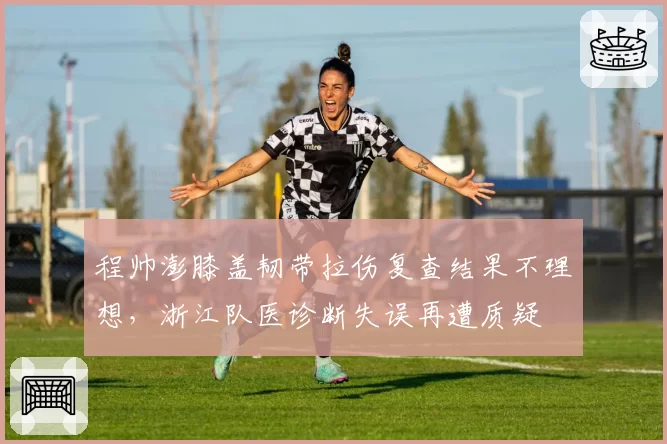 程帅澎膝盖韧带拉伤复查结果不理想，浙江队医诊断失误再遭质疑