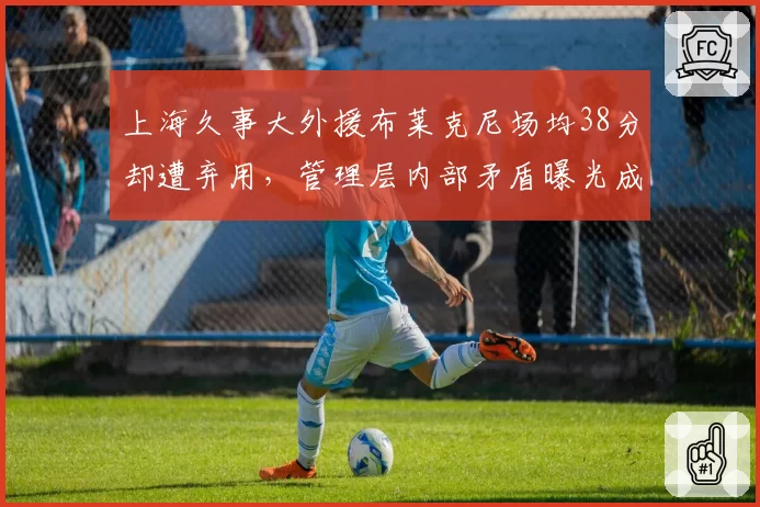 上海久事大外援布莱克尼场均38分却遭弃用，管理层内部矛盾曝光成排名下滑导火索