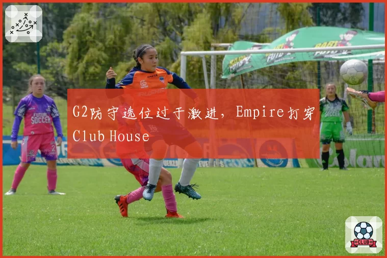 G2防守选位过于激进，Empire打穿Club House