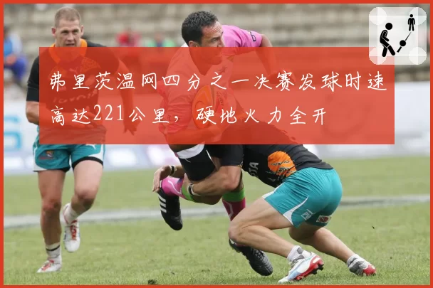 弗里茨温网四分之一决赛发球时速高达221公里，硬地火力全开