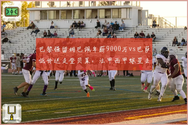 巴黎强留姆巴佩年薪9000万vs巴萨低价送走登贝莱，法甲西甲球星去留策略对照