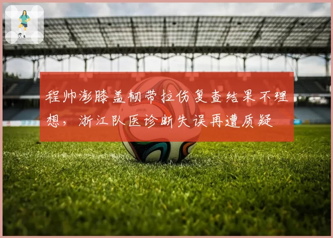 程帅澎膝盖韧带拉伤复查结果不理想，浙江队医诊断失误再遭质疑