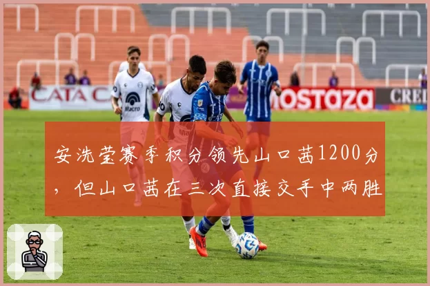 安洗莹赛季积分领先山口茜1200分，但山口茜在三次直接交手中两胜