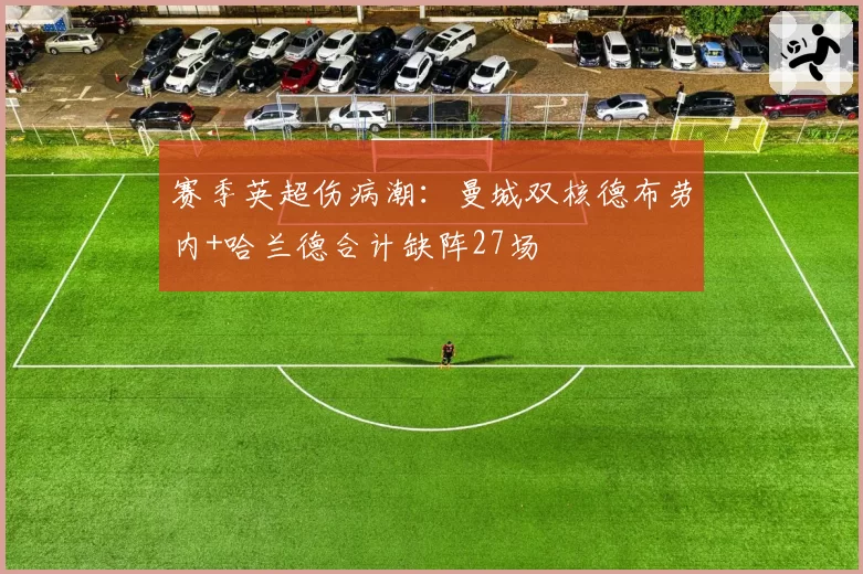 赛季英超伤病潮：曼城双核德布劳内+哈兰德合计缺阵27场
