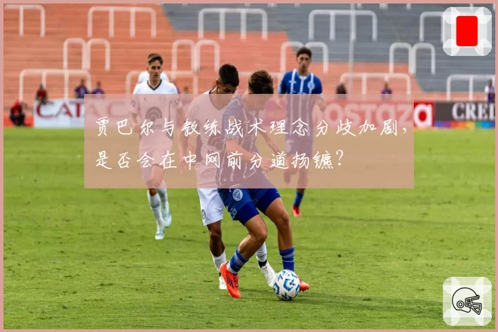 贾巴尔与教练战术理念分歧加剧，是否会在中网前分道扬镳？