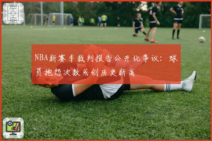 NBA新赛季裁判报告公开化争议：球员抱怨次数或创历史新高