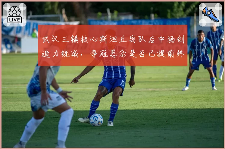武汉三镇核心斯坦丘离队后中场创造力锐减，争冠悬念是否已提前终结？