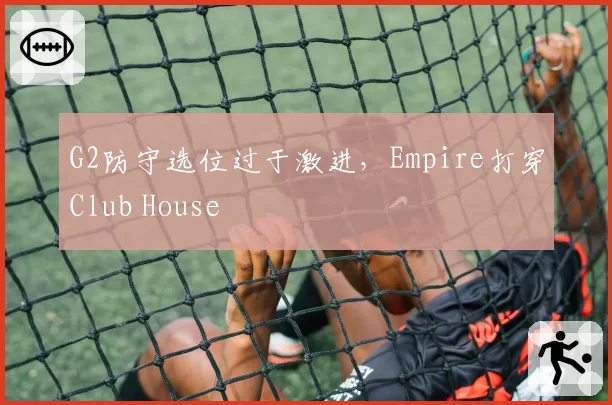G2防守选位过于激进，Empire打穿Club House