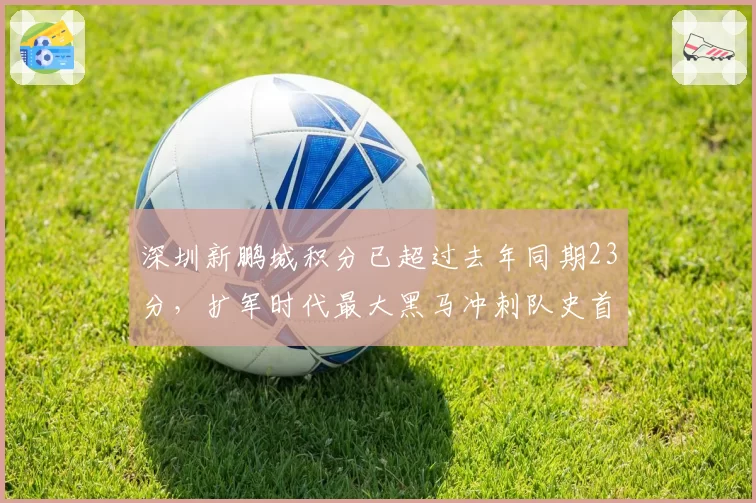 深圳新鹏城积分已超过去年同期23分,扩军时代最大黑马冲刺队史首冠