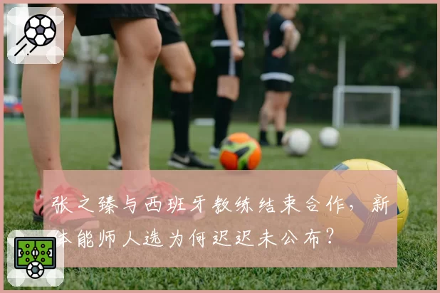 张之臻与西班牙教练结束合作，新体能师人选为何迟迟未公布？