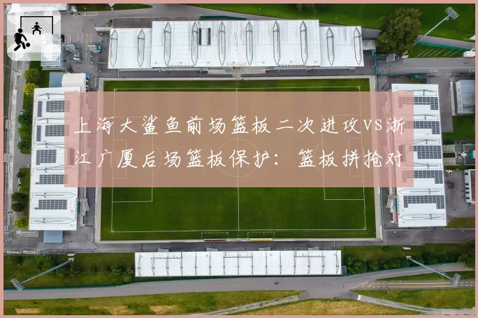 上海大鲨鱼前场篮板二次进攻vs浙江广厦后场篮板保护:篮板拼抢对比赛节奏影响