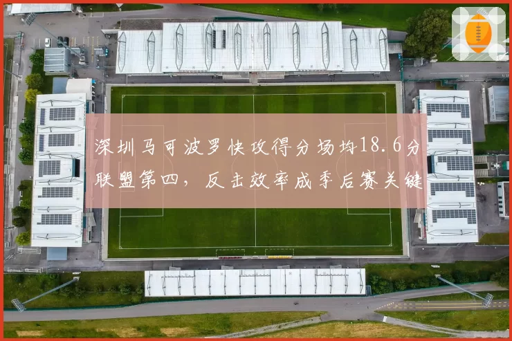 深圳马可波罗快攻得分场均18.6分联盟第四，反击效率成季后赛关键变量