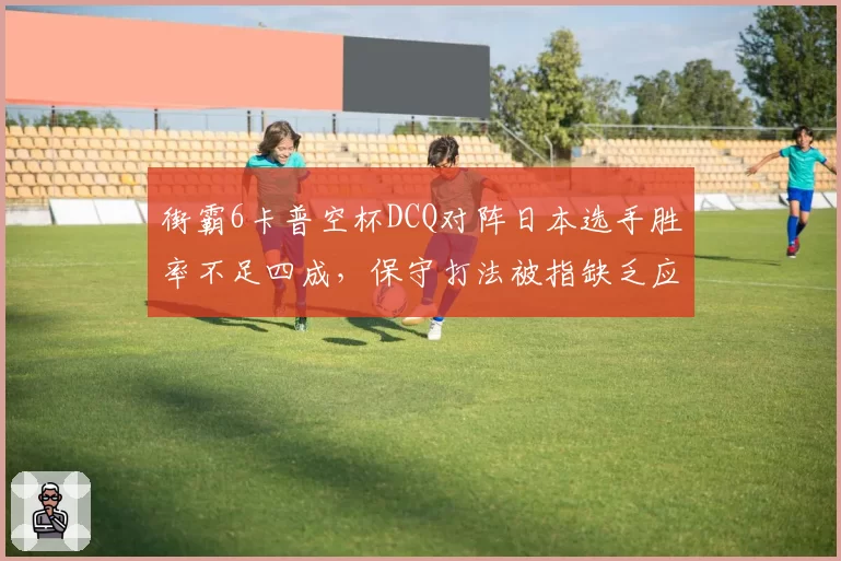 街霸6卡普空杯DCQ对阵日本选手胜率不足四成，保守打法被指缺乏应变