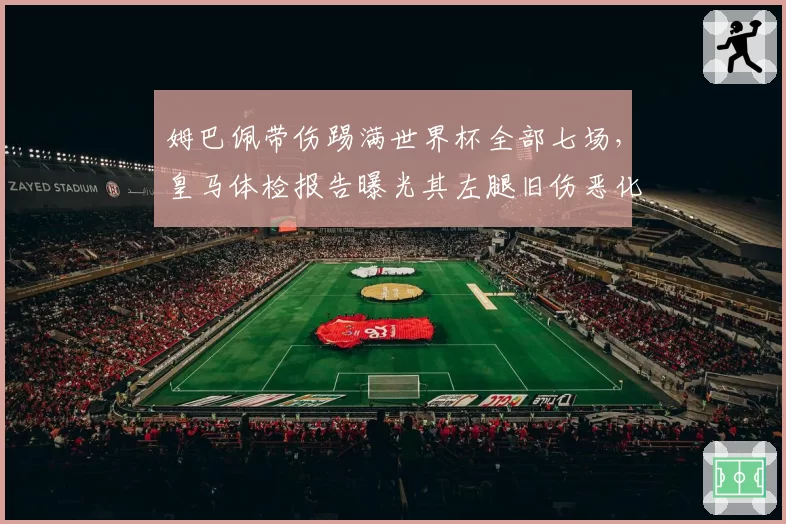 姆巴佩带伤踢满世界杯全部七场，皇马体检报告曝光其左腿旧伤恶化被迫歇战六周