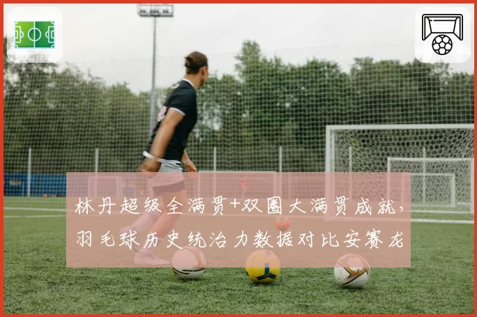 林丹超级全满贯+双圈大满贯成就，羽毛球历史统治力数据对比安赛龙