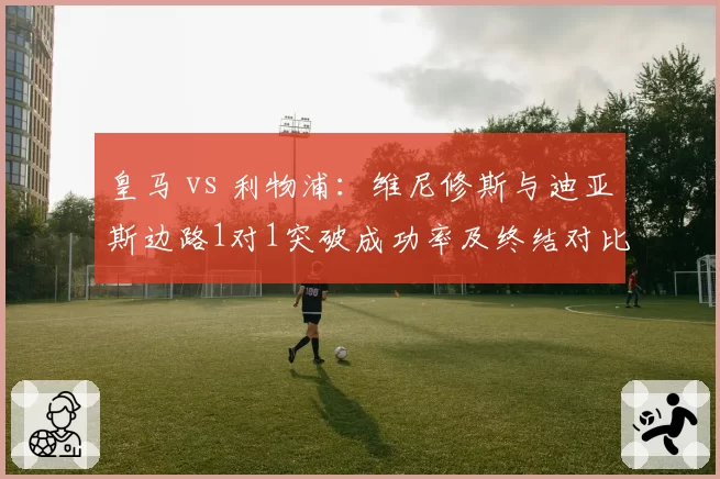 皇马 vs 利物浦：维尼修斯与迪亚斯边路1对1突破成功率及终结对比