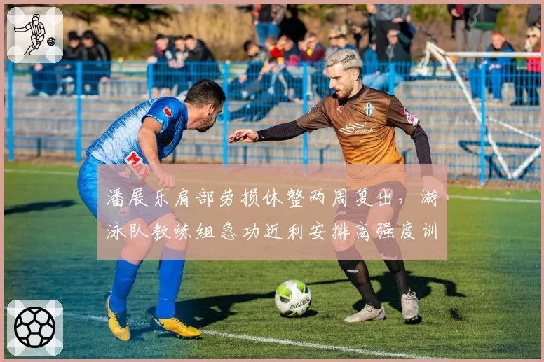 潘展乐肩部劳损休整两周复出，游泳队教练组急功近利安排高强度训练