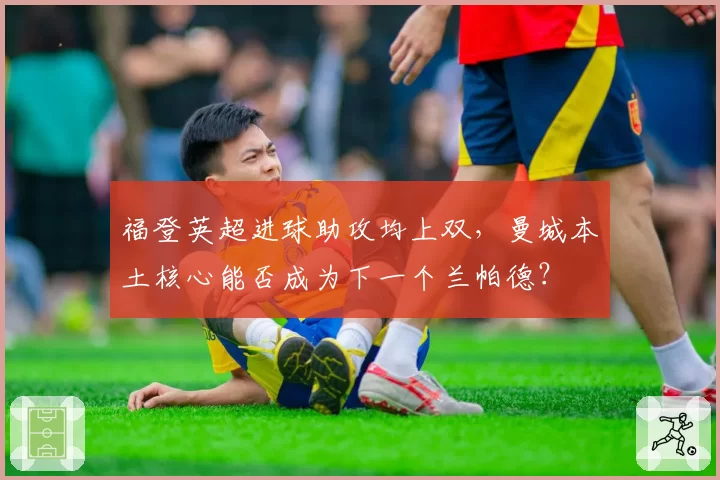 福登英超进球助攻均上双,曼城本土核心能否成为下一个兰帕德?