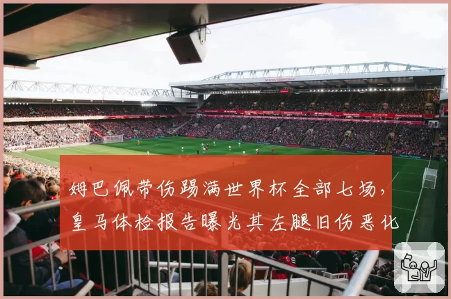 姆巴佩带伤踢满世界杯全部七场,皇马体检报告曝光其左腿旧伤恶化被迫歇战六周