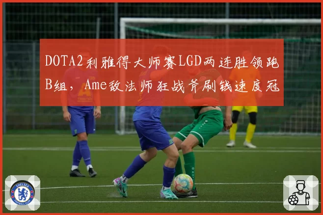 DOTA2利雅得大师赛LGD两连胜领跑B组，Ame敌法师狂战斧刷钱速度冠绝全场