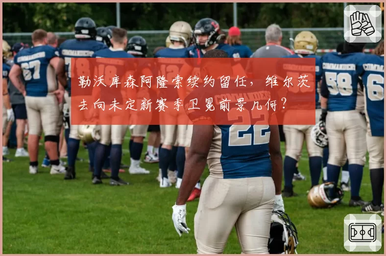 勒沃库森阿隆索续约留任,维尔茨去向未定新赛季卫冕前景几何?