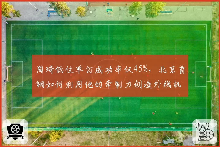 周琦低位单打成功率仅45%，北京首钢如何利用他的牵制力创造外线机会？