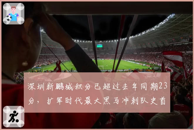 深圳新鹏城积分已超过去年同期23分，扩军时代最大黑马冲刺队史首冠