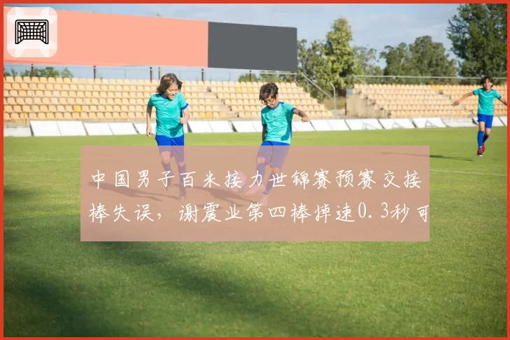 中国男子百米接力世锦赛预赛交接棒失误,谢震业第四棒掉速0.3秒可惜还是实力不济?