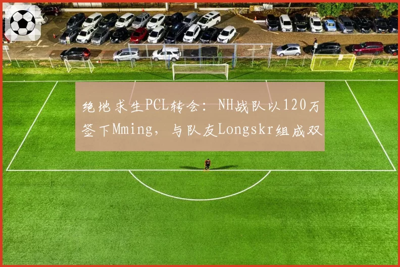 绝地求生PCL转会：NH战队以120万签下Mming，与队友Longskr组成双核心