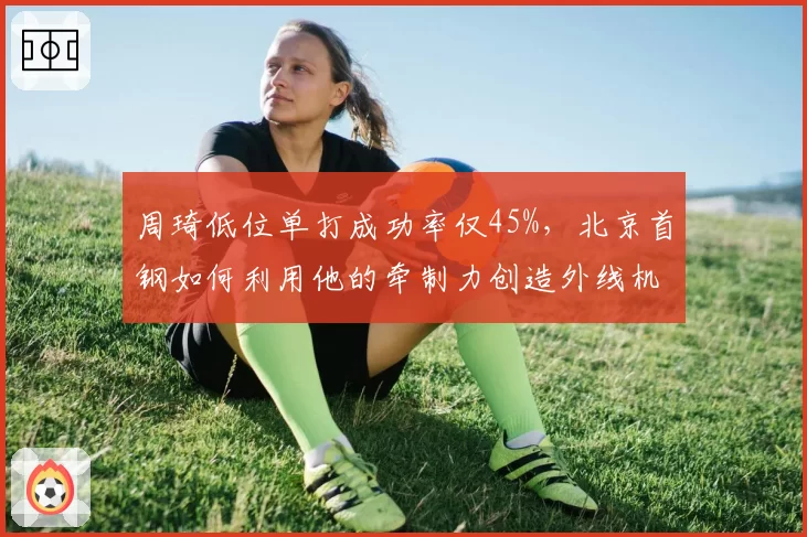 周琦低位单打成功率仅45%，北京首钢如何利用他的牵制力创造外线机会？