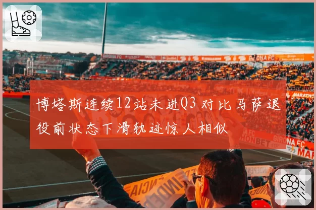 博塔斯连续12站未进Q3 对比马萨退役前状态下滑轨迹惊人相似
