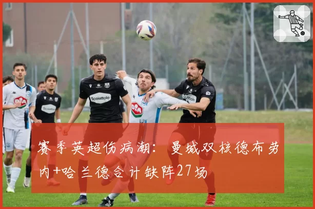 赛季英超伤病潮：曼城双核德布劳内+哈兰德合计缺阵27场