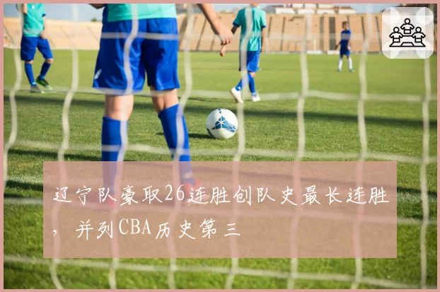 辽宁队豪取26连胜创队史最长连胜，并列CBA历史第三