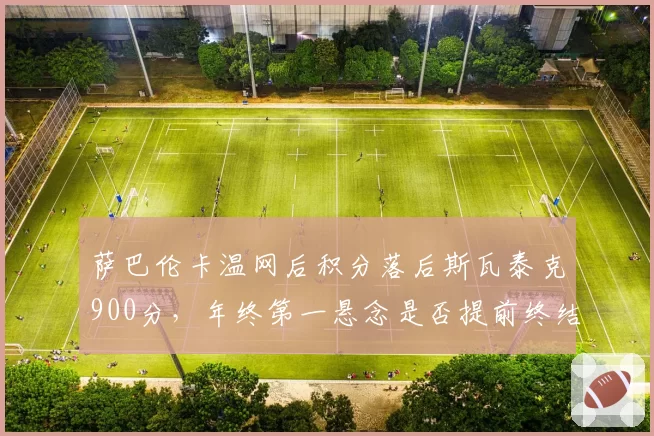 萨巴伦卡温网后积分落后斯瓦泰克900分，年终第一悬念是否提前终结？