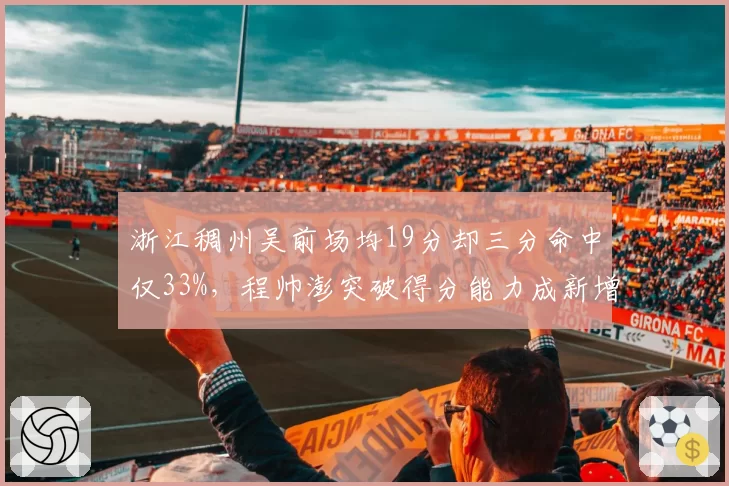 浙江稠州吴前场均19分却三分命中仅33%，程帅澎突破得分能力成新增长点