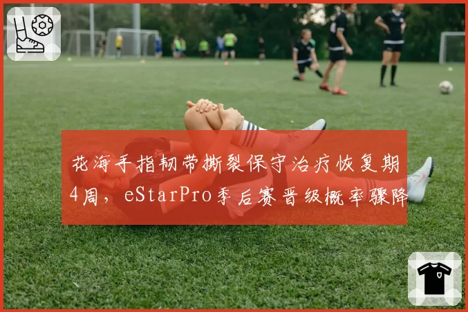 花海手指韧带撕裂保守治疗恢复期4周,eStarPro季后赛晋级概率骤降至40%
